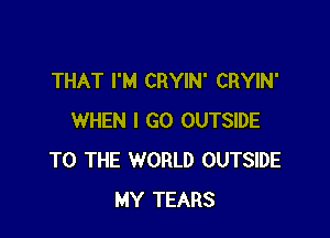 THAT I'M CRYIN' CRYIN'

WHEN I GO OUTSIDE
TO THE WORLD OUTSIDE
MY TEARS