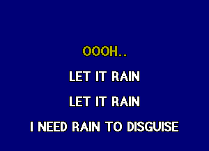 OOOH. .

LET IT RAIN
LET IT RAIN
I NEED RAIN T0 DISGUISE