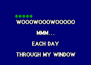 WOOOWOOOWOOOOO

MMM...
EACH DAY
THROUGH MY WINDOWr