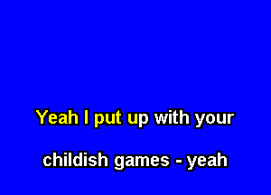 Yeah I put up with your

childish games - yeah