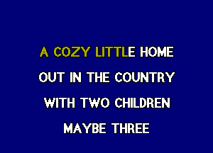 A COZY LITTLE HOME

OUT IN THE COUNTRY
WITH TWO CHILDREN
MAYBE THREE