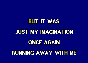 BUT IT WAS

JUST MY IMAGINATION
ONCE AGAIN
RUNNING AWAY WITH ME
