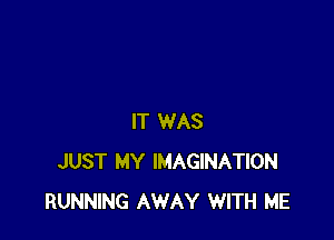 IT WAS
JUST MY IMAGINATION
RUNNING AWAY WITH ME