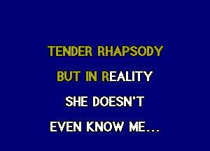 TENDER RHAPSODY

BUT IN REALITY
SHE DOESN'T
EVEN KNOW ME...