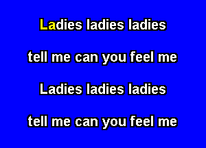 Ladies ladies ladies
tell me can you feel me

Ladies ladies ladies

tell me can you feel me