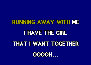 RUNNING AWAY WITH ME

I HAVE THE GIRL
THAT I WANT TOGETHER
OOOOH...