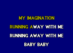 MY IMAGINATION

RUNNING AWAY WITH ME
RUNNING AWAY WITH ME
BABY BABY