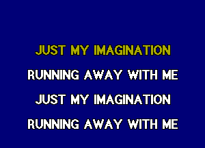 JUST MY IMAGINATION

RUNNING AWAY WITH ME
JUST MY IMAGINATION
RUNNING AWAY WITH ME