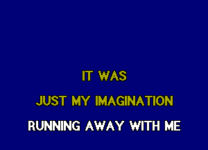 IT WAS
JUST MY IMAGINATION
RUNNING AWAY WITH ME