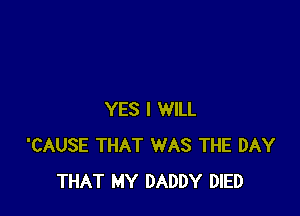 YES I WILL
'CAUSE THAT WAS THE DAY
THAT MY DADDY DIED
