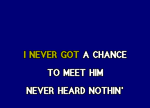 I NEVER GOT A CHANCE
TO MEET HIM
NEVER HEARD NOTHIN'