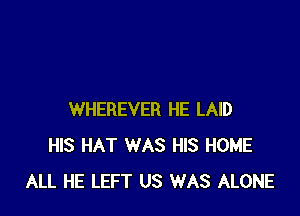 WHEREVER HE LAID
HIS HAT WAS HIS HOME
ALL HE LEFT US WAS ALONE