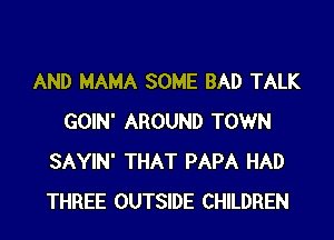 AND MAMA SOME BAD TALK
GOIN' AROUND TOWN
SAYIN' THAT PAPA HAD
THREE OUTSIDE CHILDREN