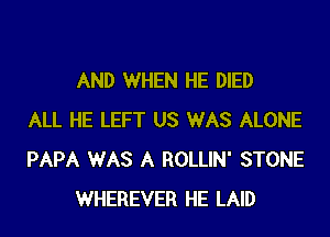 AND WHEN HE DIED
ALL HE LEFT US WAS ALONE
PAPA WAS A ROLLIN' STONE
WHEREVER HE LAID