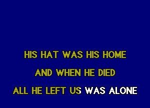 HIS HAT WAS HIS HOME
AND WHEN HE DIED
ALL HE LEFT US WAS ALONE