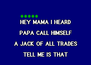 HEY MAMA I HEARD

PAPA CALL HIMSELF
A JACK OF ALL TRADES
TELL HE IS THAT