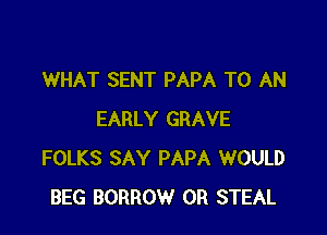 WHAT SENT PAPA TO AN

EARLY GRAVE
FOLKS SAY PAPA WOULD
BEG BORROW 0R STEAL