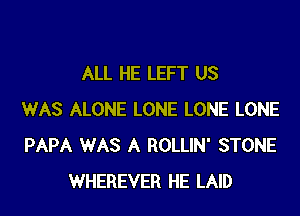ALL HE LEFT US

WAS ALONE LONE LONE LONE
PAPA WAS A ROLLIN' STONE
WHEREVER HE LAID