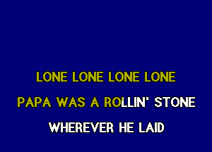 LONE LONE LONE LONE
PAPA WAS A ROLLIN' STONE
WHEREVER HE LAID