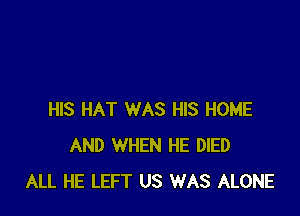 HIS HAT WAS HIS HOME
AND WHEN HE DIED
ALL HE LEFT US WAS ALONE