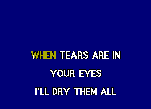 WHEN TEARS ARE IN
YOUR EYES
I'LL DRY THEM ALL