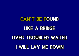 CAN'T BE FOUND

LIKE A BRIDGE
OVER TROUBLED WATER
I WILL LAY ME DOWN