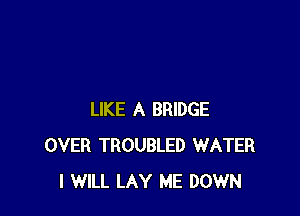 LIKE A BRIDGE
OVER TROUBLED WATER
I WILL LAY ME DOWN