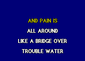 AND PAIN IS

ALL AROUND
LIKE A BRIDGE OVER
TROUBLE WATER