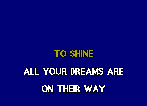T0 SHINE
ALL YOUR DREAMS ARE
ON THEIR WAY