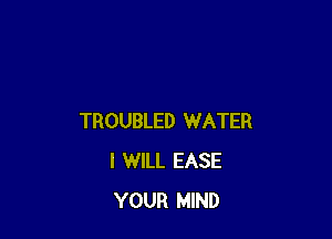 TROUBLED WATER
I WILL EASE
YOUR MIND