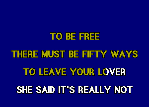 TO BE FREE
THERE MUST BE FIFTY WAYS
TO LEAVE YOUR LOVER
SHE SAID IT'S REALLY NOT