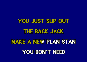 YOU JUST SLIP OUT

THE BACK JACK
MAKE A NEW PLAN STAN
YOU DON'T NEED