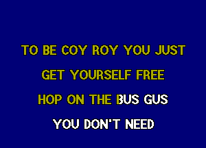 TO BE COY ROY YOU JUST

GET YOURSELF FREE
HOP ON THE BUS GUS
YOU DON'T NEED