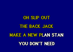 0H SLIP OUT

THE BACK JACK
MAKE A NEW PLAN STAN
YOU DON'T NEED