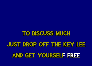 TO DISCUSS MUCH
JUST DROP OFF THE KEY LEE
AND GET YOURSELF FREE