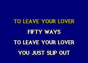 TO LEAVE YOUR LOVER

FIFTY WAYS
TO LEAVE YOUR LOVER
YOU JUST SLIP OUT