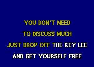 YOU DON'T NEED
TO DISCUSS MUCH
JUST DROP OFF THE KEY LEE
AND GET YOURSELF FREE