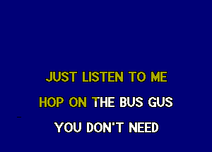 JUST LISTEN TO ME
HOP ON THE BUS GUS
YOU DON'T NEED