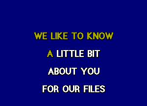 WE LIKE TO KNOW

A LITTLE BIT
ABOUT YOU
FOR OUR FILES