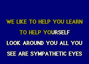 WE LIKE TO HELP YOU LEARN
TO HELP YOURSELF
LOOK AROUND YOU ALL YOU
SEE ARE SYMPATHETIC EYES