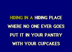 HIDING IN A HIDING PLACE
WHERE NO ONE EVER GOES
PUT IT IN YOUR PANTRY
WITH YOUR CUPCAKES