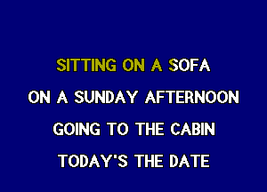 SITTING ON A SOFA

ON A SUNDAY AFTERNOON
GOING TO THE CABIN
TODAY'S THE DATE