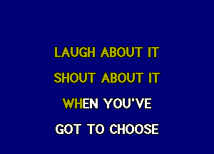 LAUGH ABOUT IT

SHOUT ABOUT IT
WHEN YOU'VE
GOT TO CHOOSE