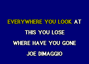 EVERYWHERE YOU LOOK AT

THIS YOU LOSE
WHERE HAVE YOU GONE
JOE DIMAGGIO