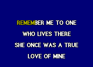 REMEMBER ME TO ONE

WHO LIVES THERE
SHE ONCE WAS A TRUE
LOVE OF MINE