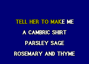 TELL HER TO MAKE ME

A CAMBRIC SHIRT
PARSLEY SAGE
ROSEMARY AND THYME