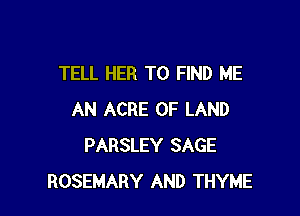 TELL HER TO FIND ME

AN ACRE OF LAND
PARSLEY SAGE
ROSEMARY AND THYME