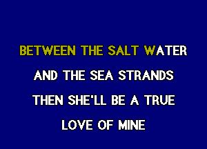 BETWEEN THE SALT WATER
AND THE SEA STRANDS
THEN SHE'LL BE A TRUE

LOVE OF MINE