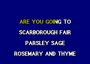 ARE YOU GOING TO

SCARBOROUGH FAIR
PARSLEY SAGE
ROSEMARY AND THYME