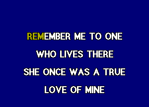 REMEMBER ME TO ONE

WHO LIVES THERE
SHE ONCE WAS A TRUE
LOVE OF MINE